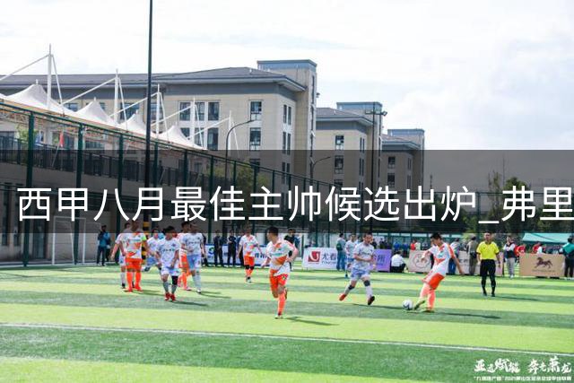 西甲八月最佳主帅候选出炉 弗里克穆里尼奥争锋